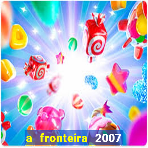 a fronteira 2007 filme completo download